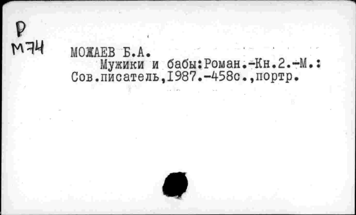 ﻿р
^4 МОЖАЕВ Б.А.	'
Мужики и бабы:Роман.-Кн.2.-М.: Сов.писатель,1987.-458с.,портр.